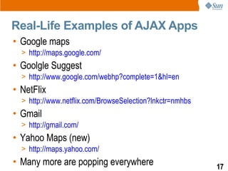Real-Life Examples of AJAX Apps
• Google maps
  > http://maps.google.com/
• Goolgle Suggest
  > http://www.google.com/webhp?complete=1&hl=en
• NetFlix
  > http://www.netflix.com/BrowseSelection?lnkctr=nmhbs
• Gmail
  > http://gmail.com/
• Yahoo Maps (new)
  > http://maps.yahoo.com/
• Many more are popping everywhere                        17
 
