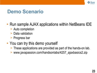 Demo Scenario

• Run sample AJAX applications within NetBeans IDE
  > Auto completion
  > Data validation
  > Progress bar
• You can try this demo yourself
  > These applications are provided as part of the hands-on lab.
  > www.javapassion.com/handsonlabs/4257_ajaxbasics2.zip




                                                                   23
 