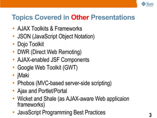 Topics Covered in Other Presentations
• AJAX Toolkits & Frameworks
• JSON (JavaScript Object Notation)
• Dojo Toolkit
• DWR (Direct Web Remoting)
• AJAX-enabled JSF Components
• Google Web Toolkit (GWT)
• jMaki
• Phobos (MVC-based server-side scripting)
• Ajax and Portlet/Portal
• Wicket and Shale (as AJAX-aware Web applicaion
  frameworks)
• JavaScript Programming Best Practices            3
 