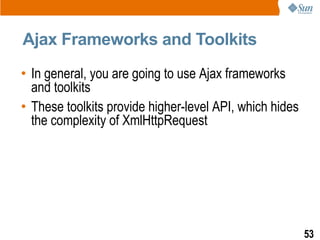 Ajax Frameworks and Toolkits
• In general, you are going to use Ajax frameworks
  and toolkits
• These toolkits provide higher-level API, which hides
  the complexity of XmlHttpRequest




                                                         53
 