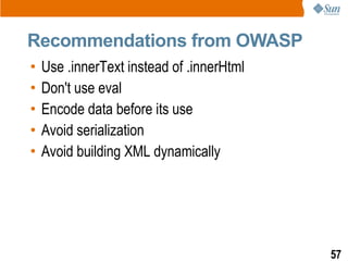 Recommendations from OWASP
•   Use .innerText instead of .innerHtml
•   Don't use eval
•   Encode data before its use
•   Avoid serialization
•   Avoid building XML dynamically




                                           57
 