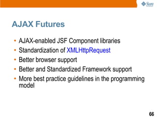 AJAX Futures
•   AJAX-enabled JSF Component libraries
•   Standardization of XMLHttpRequest
•   Better browser support
•   Better and Standardized Framework support
•   More best practice guidelines in the programming
    model



                                                       66
 