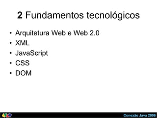 Conexão Java 2006
2 Fundamentos tecnológicos
•  Arquitetura Web e Web 2.0
•  XML
•  JavaScript
•  CSS
•  DOM
 