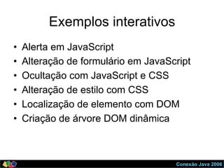 Conexão Java 2006
Exemplos interativos
•  Alerta em JavaScript
•  Alteração de formulário em JavaScript
•  Ocultação com JavaScript e CSS
•  Alteração de estilo com CSS
•  Localização de elemento com DOM
•  Criação de árvore DOM dinâmica
 