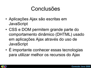 Conexão Java 2006
Conclusões
•  Aplicações Ajax são escritas em
JavaScript
•  CSS e DOM permitem grande parte do
comportamento dinâmico (DHTML) usado
em aplicações Ajax através do uso de
JavaScript
•  É importante conhecer essas tecnologias
para utilizar melhor os recursos do Ajax
 