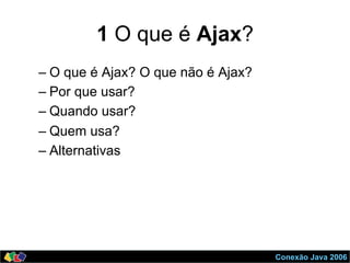 Conexão Java 2006
1 O que é Ajax?
– O que é Ajax? O que não é Ajax?
– Por que usar?
– Quando usar?
– Quem usa?
– Alternativas
 