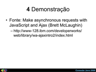 Conexão Java 2006
4 Demonstração
•  Fonte: Make asynchronous requests with
JavaScript and Ajax (Brett McLaughin)
– http://www-128.ibm.com/developerworks/
web/library/wa-ajaxintro2/index.html
 