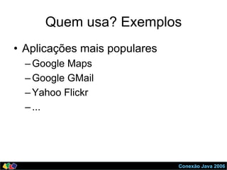 Conexão Java 2006
Quem usa? Exemplos
•  Aplicações mais populares
– Google Maps
– Google GMail
– Yahoo Flickr
– ...
 