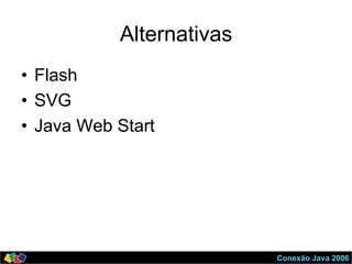 Conexão Java 2006
Alternativas
•  Flash
•  SVG
•  Java Web Start
 