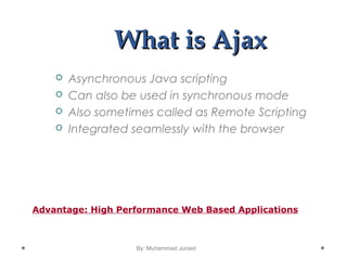 By: Muhammad Junaid
What is AjaxWhat is Ajax
 Asynchronous Java scripting
 Can also be used in synchronous mode
 Also sometimes called as Remote Scripting
 Integrated seamlessly with the browser
Advantage: High Performance Web Based Applications
 