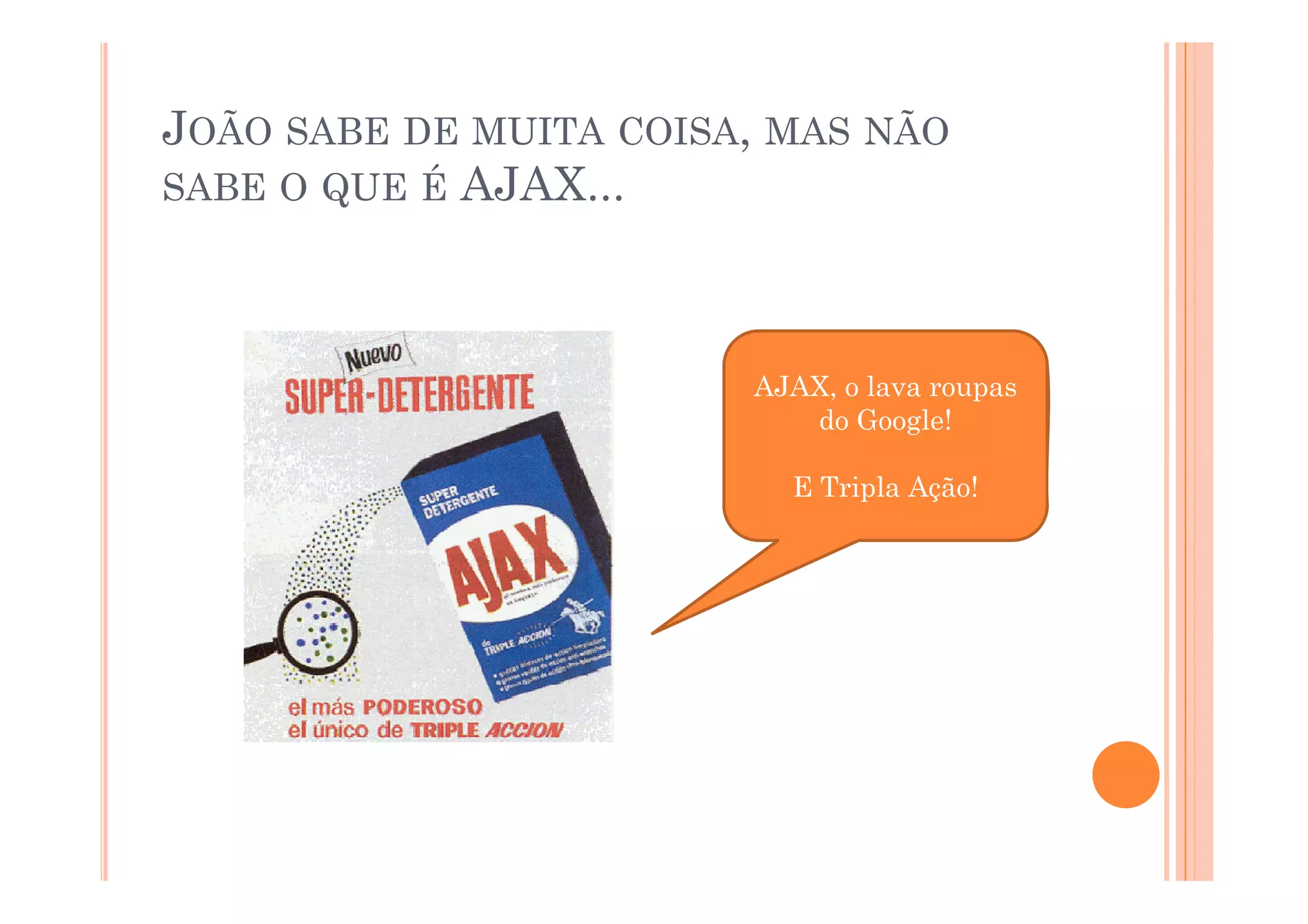 JOÃO SABE DE MUITA COISA, MAS NÃO
SABE O QUE É AJAX...




                        AJAX, o lava roupas
                           do Google!

                          E Tripla Ação!
 