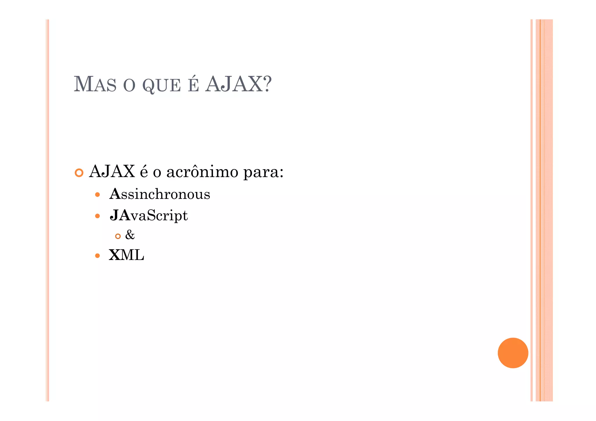MAS O QUE É AJAX?



 AJAX é o acrônimo para:
   Assinchronous
   JAvaScript
   JA S i
     &
   XML
 