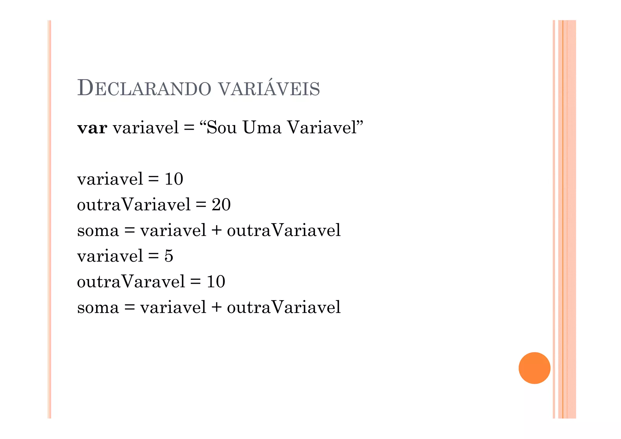 DECLARANDO VARIÁVEIS
var variavel = “Sou Uma Variavel”

variavel = 10
outraVariavel = 20
soma = variavel + outraVariavel
variavel = 5
outraVaravel = 10
soma = variavel + outraVariavel
 