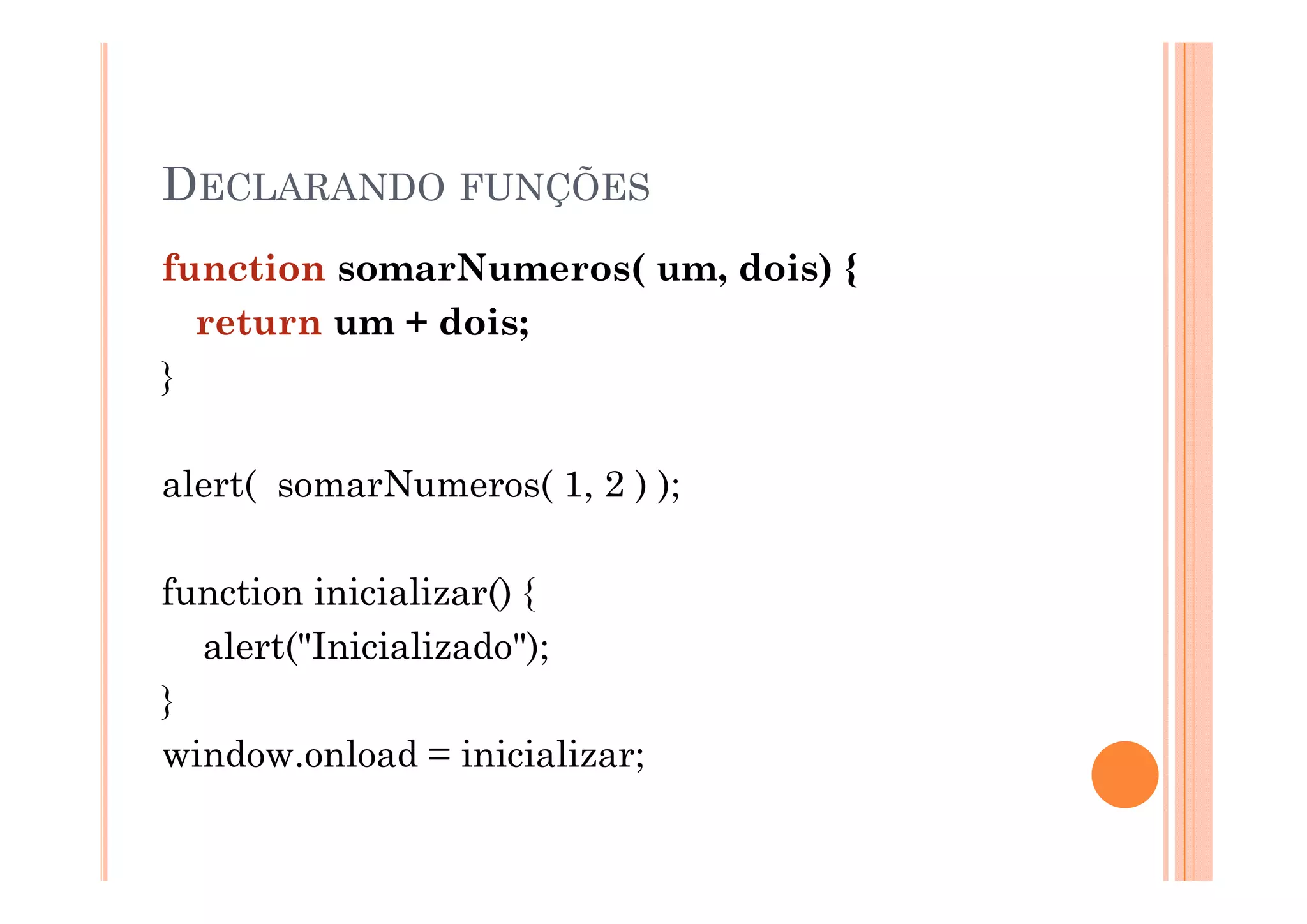 DECLARANDO FUNÇÕES
function somarNumeros( um, dois) {
  return um + dois;
}

alert( somarNumeros( 1, 2 ) );

function inicializar() {
  alert("Inicializado");
}
window.onload = inicializar;
 