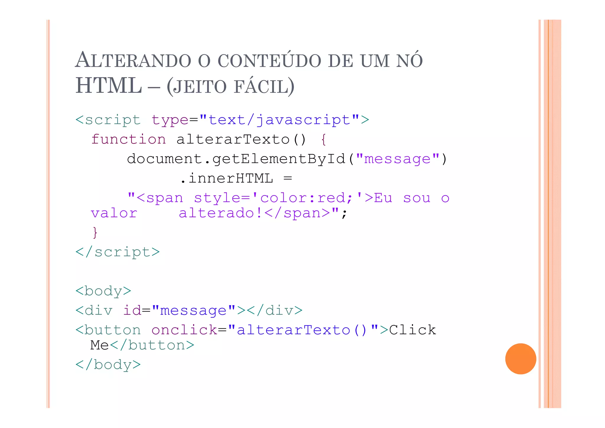 ALTERANDO O CONTEÚDO DE UM NÓ
HTML – (JEITO FÁCIL)
<script t
<   i t type="text/javascript">
              "t t/j       i t">
  function alterarTexto() {
      document.getElementById("message")
               g          y         g
           .innerHTML =
      "<span style='color:red;'>Eu sou o
  valor    alterado!</span> ;
           alterado!</span>";
  }
</script>

<body>
<div id="message"></div>
      id= message ></div>
<button onclick="alterarTexto()">Click
  Me</button>
</body>
 /b d
 