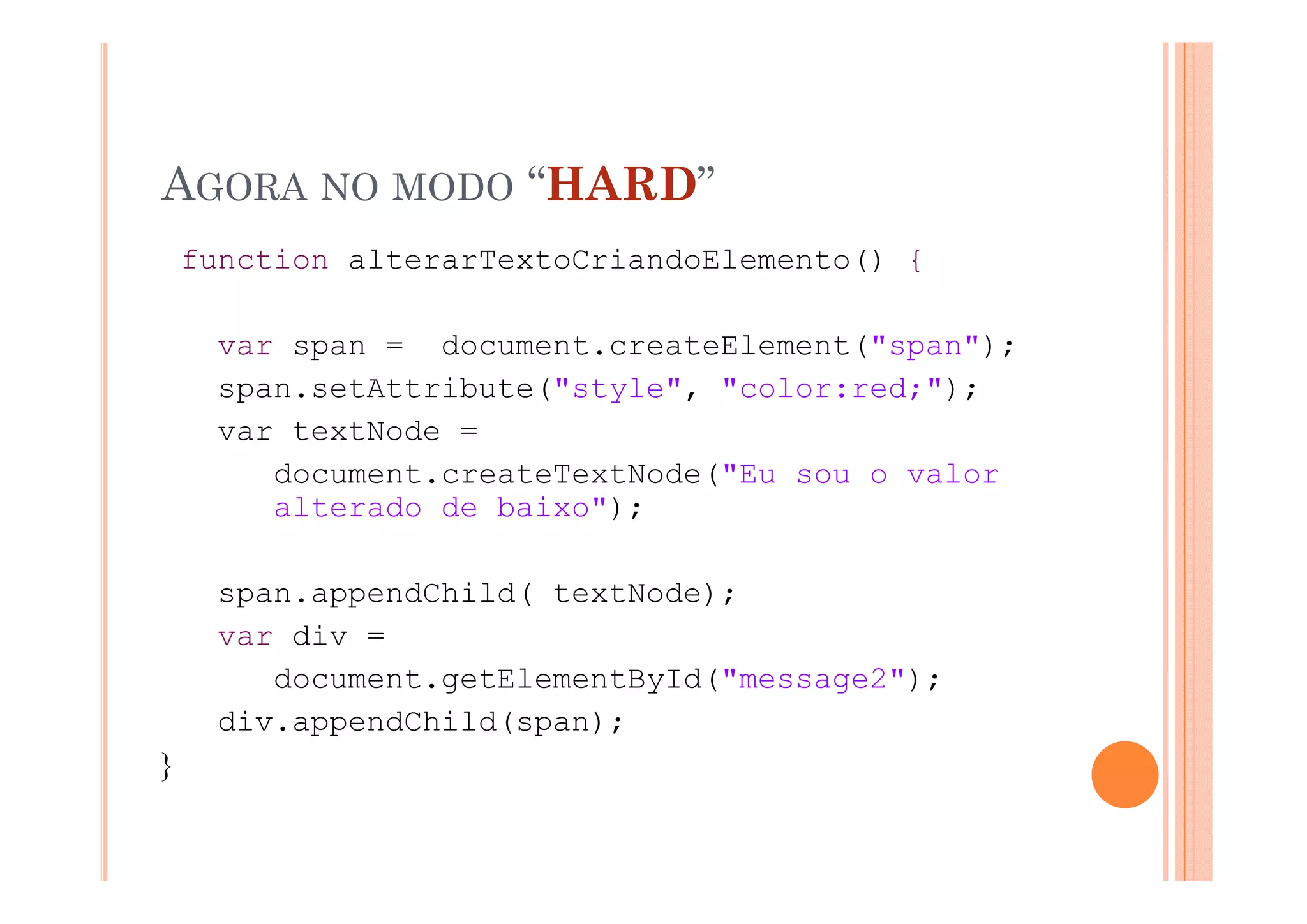AGORA NO MODO “HARD”
    function alterarTextoCriandoElemento() {
    f   ti    lt    T t C i d El      t ()

      var span = document.createElement("span");
           p                            ( p     );
      span.setAttribute("style", "color:red;");
      var textNode =
         document.createTextNode("Eu sou o valor
         alterado de baixo");

      span.appendChild( textNode);
      var div =
         document.getElementById("message2");
         d      t   tEl    tB Id("       2")
      div.appendChild(span);
}
 
