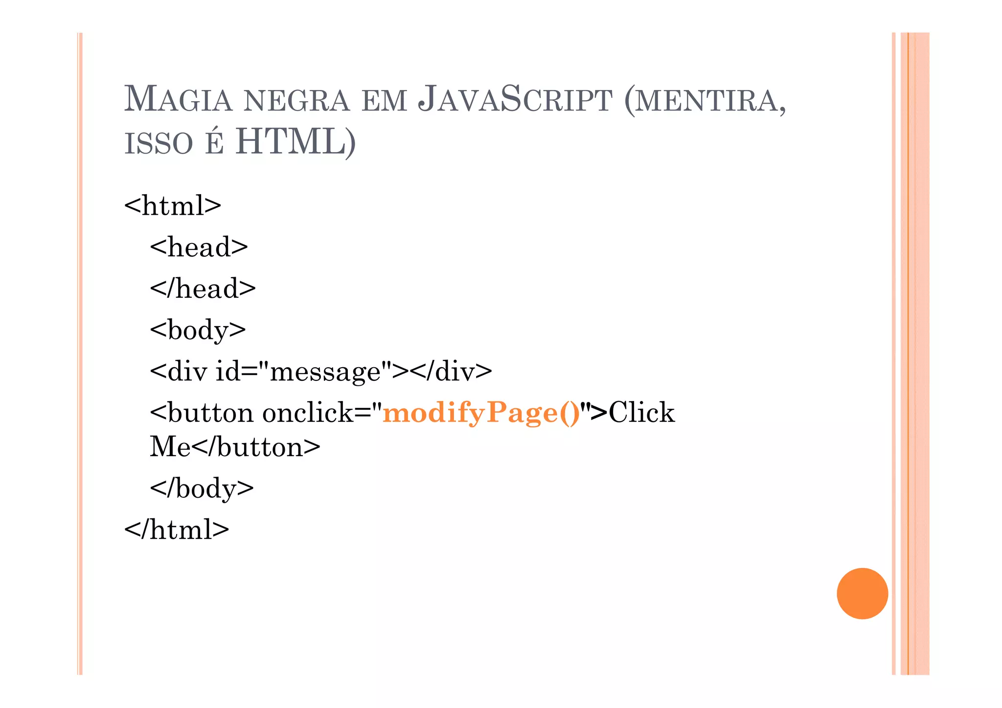 MAGIA NEGRA EM JAVASCRIPT (MENTIRA,
ISSO É HTML)

<html>
  <head>
  </head>
  <body>
  <div id="message"></div>
  <button onclick="modifyPage()">Click
  Me</button>
  </body>
</html>
 
