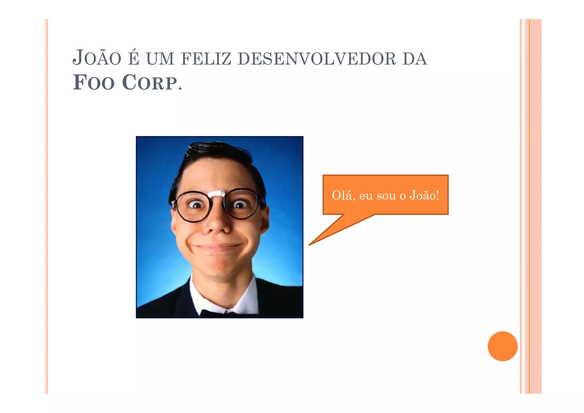 JOÃO É UM FELIZ DESENVOLVEDOR DA
FOO CORP.




                       Olá, eu sou o João!
 