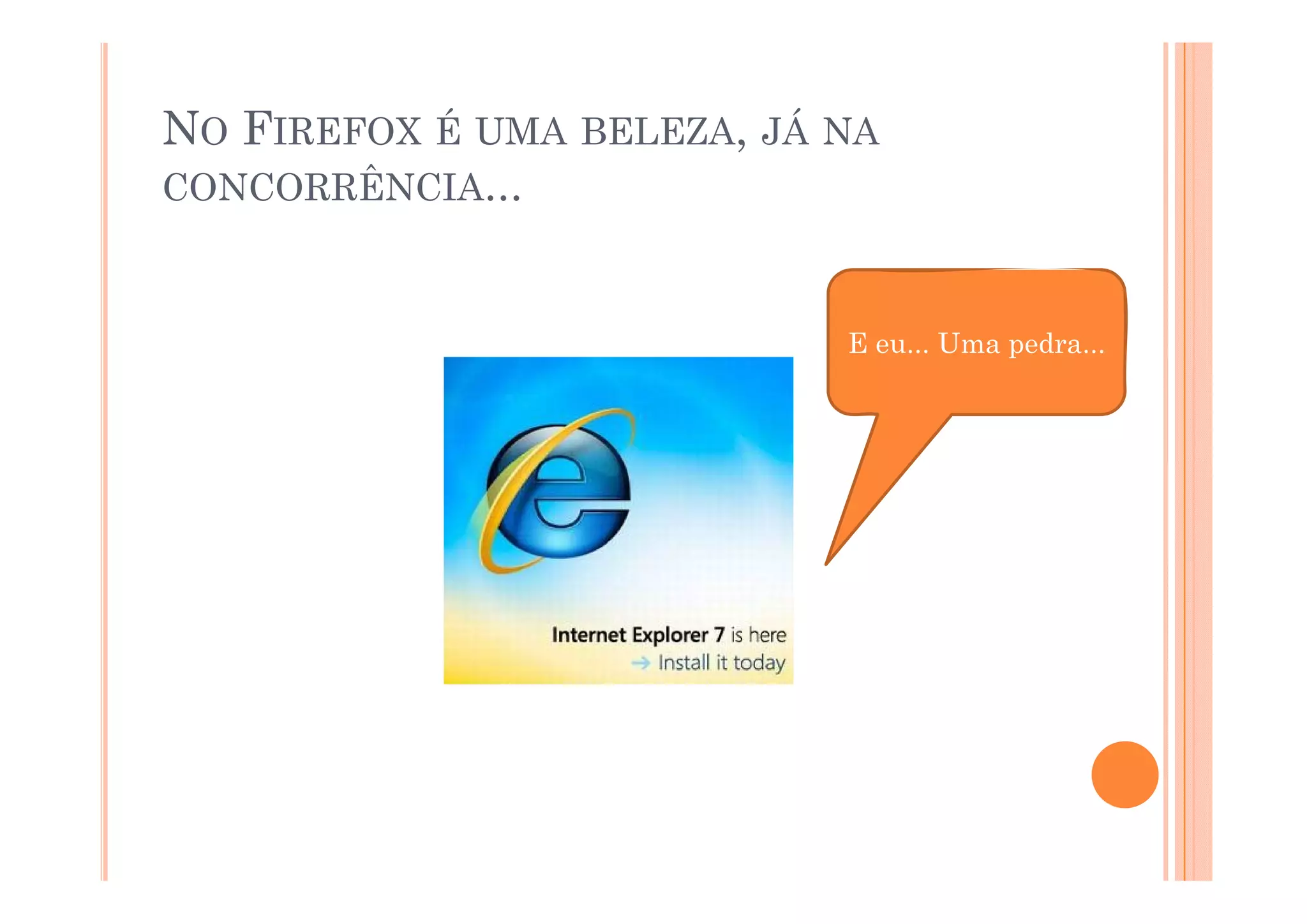 NO FIREFOX É UMA BELEZA, JÁ NA
CONCORRÊNCIA...



                            E eu... Uma pedra...
                                        p
 
