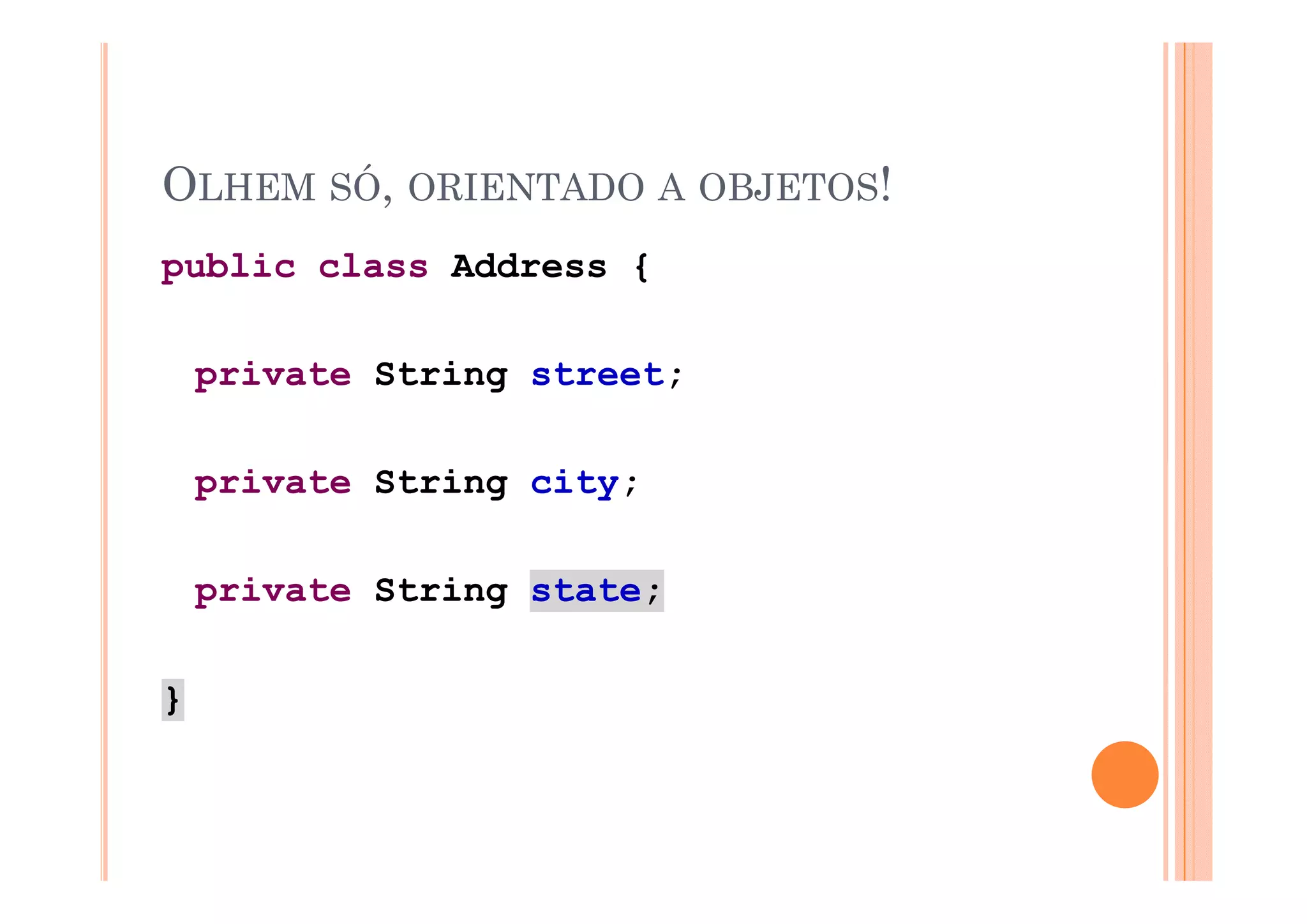 OLHEM SÓ, ORIENTADO A OBJETOS!
public class Address {

    private String street;

    private String city;

    private String state;

}
 