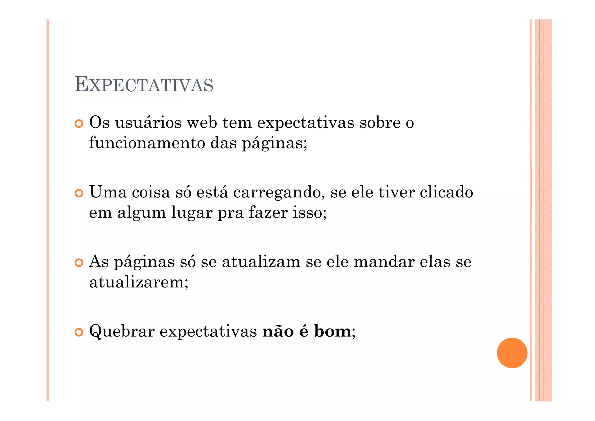 EXPECTATIVAS
 Os usuários web tem expectativas sobre o
 funcionamento das páginas;

 Uma coisa só está carregando, se ele tiver clicado
 em algum lugar pra fazer isso;

 As á i
 A páginas só se atualizam se ele mandar elas se
             ó    t li         l     d    l
 atualizarem;

 Quebrar expectativas não é bom;
 
