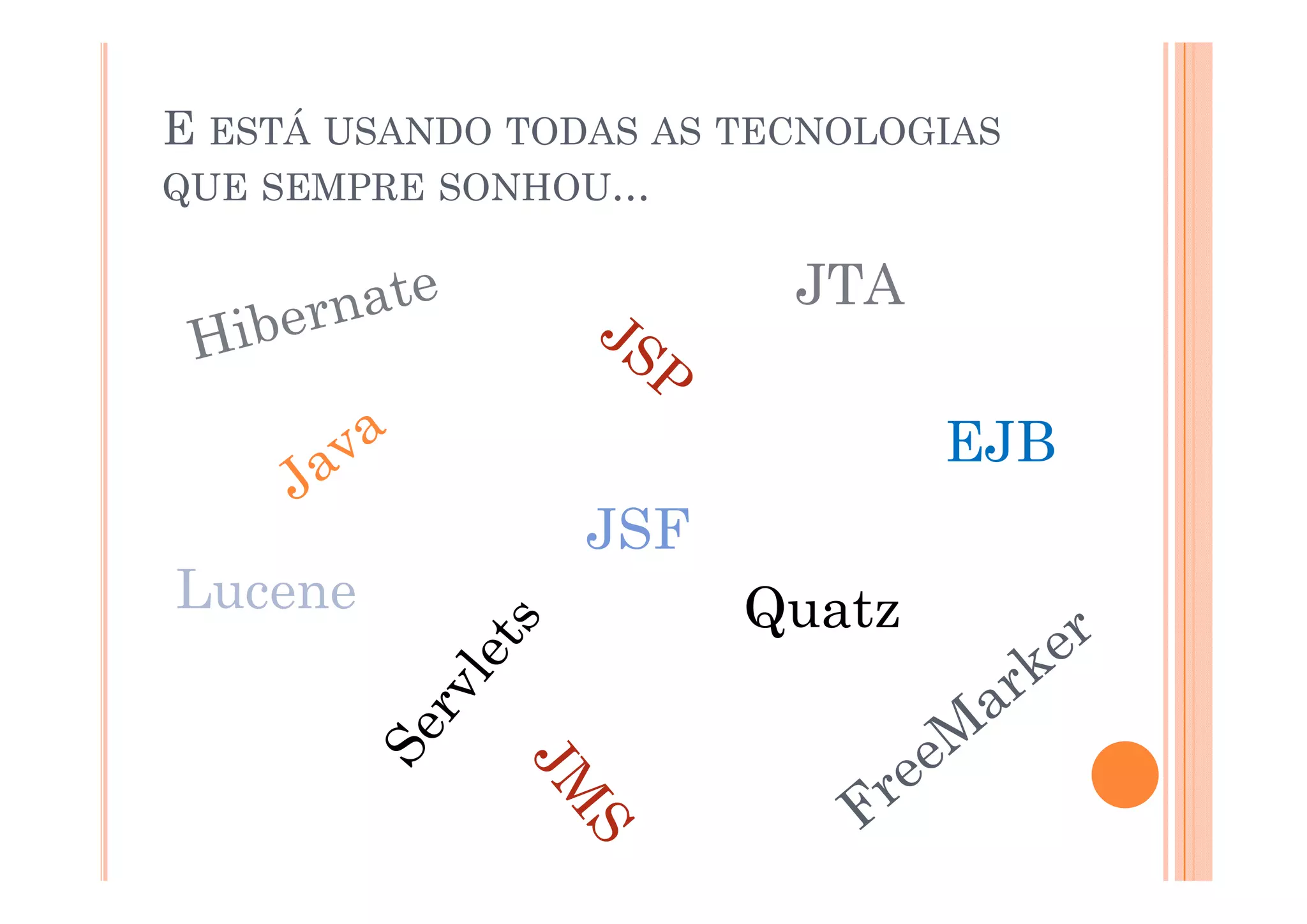 E ESTÁ USANDO TODAS AS TECNOLOGIAS
QUE SEMPRE SONHOU...

                         JTA

                               EJB
                                J
                 JSF
Lucene                 Quatz
 