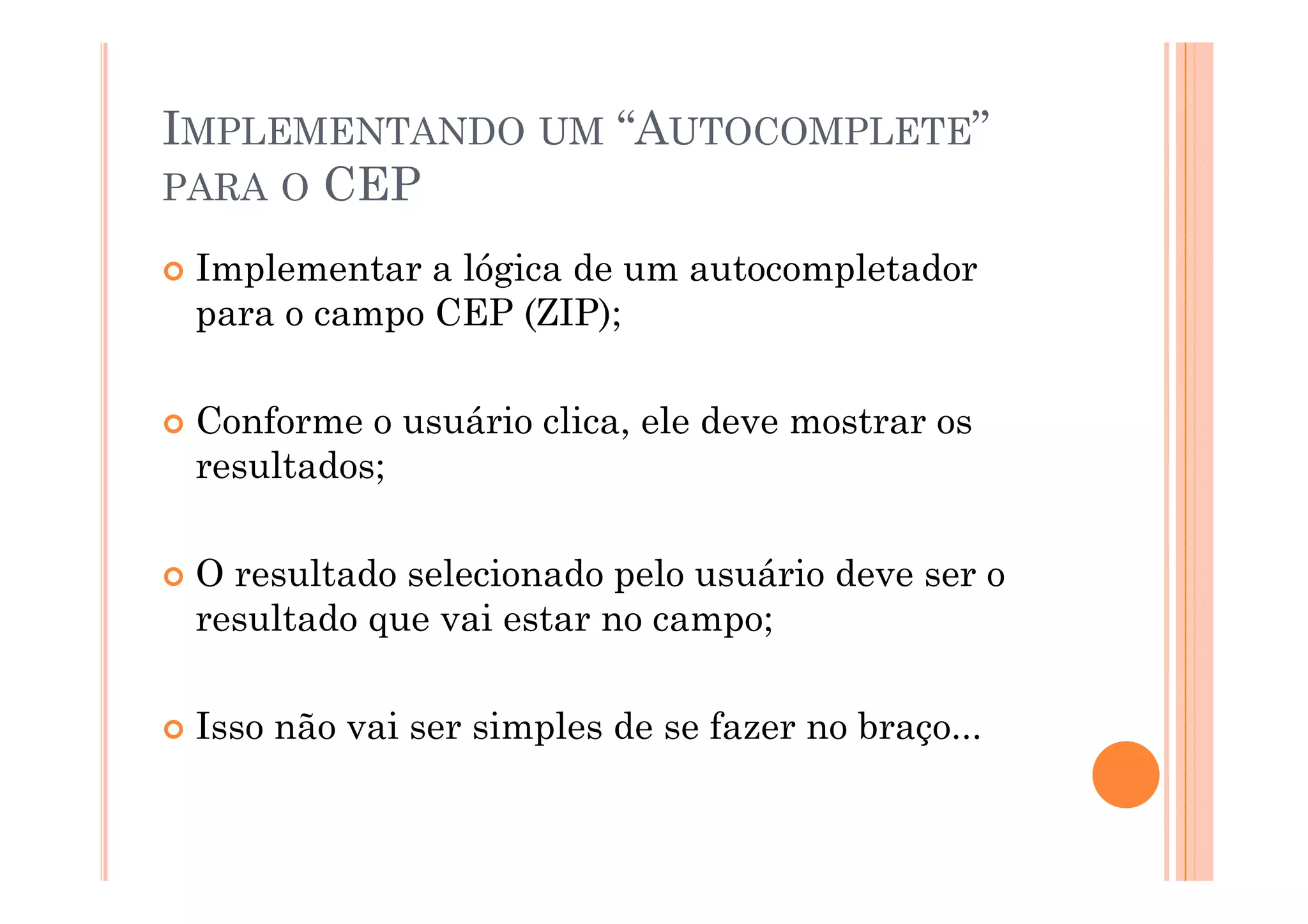 IMPLEMENTANDO UM “AUTOCOMPLETE”
PARA O CEP

 Implementar a lógica de um autocompletador
 para o campo CEP (ZIP);

 Conforme o usuário clica, ele deve mostrar os
 resultados;

 O resultado selecionado pelo usuário d
        lt d   l i    d     l    á i deve ser o
 resultado que vai estar no campo;

 Isso não vai ser simples de se fazer no braço...
 