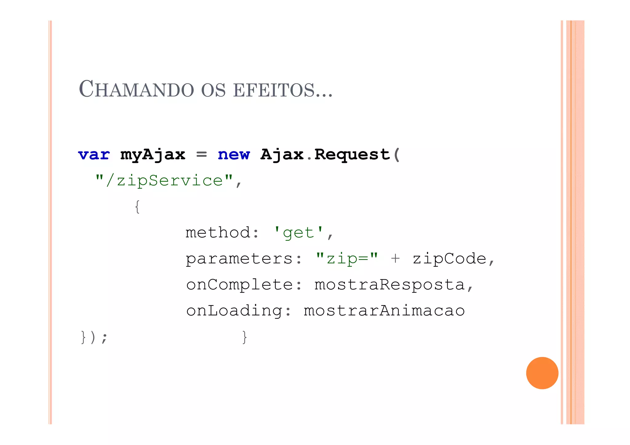 CHAMANDO OS EFEITOS...

var myAjax = new Ajax.Request(
  "/zipService",
      {
           method: 'get',
           parameters: "zip=" + zipCode,
           onComplete: mostraResposta,
           onLoading: mostrarAnimacao
});             }
 