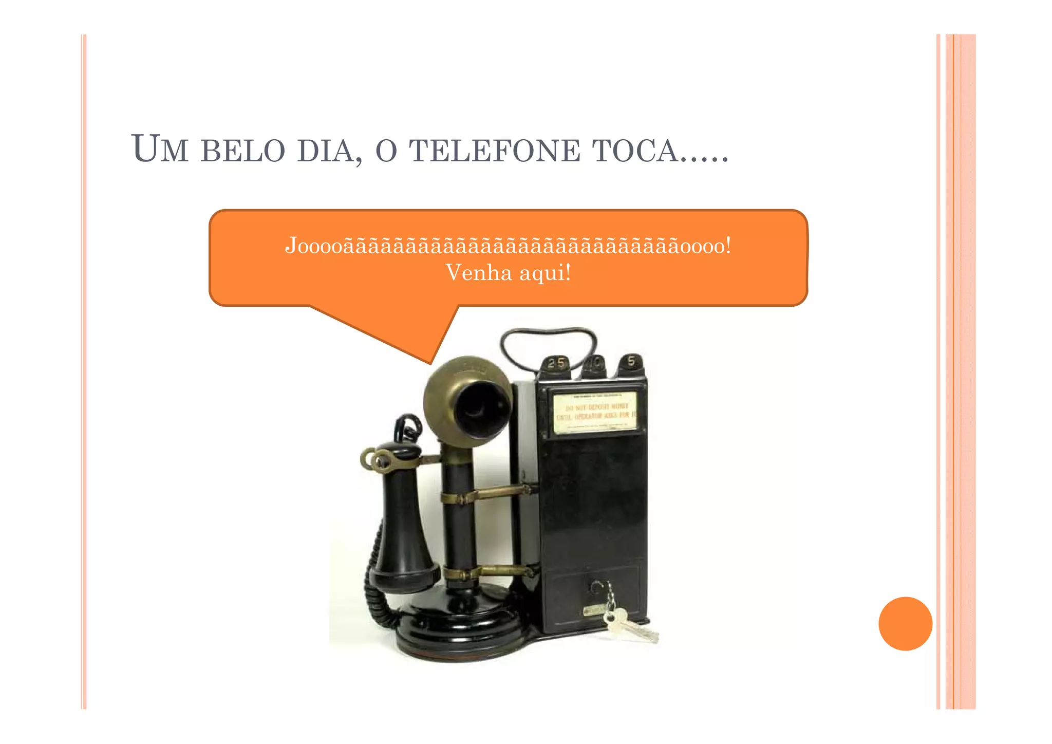 UM BELO DIA, O TELEFONE TOCA.....

        Jooooãããããããããããããããããããããããããããoooo!
                     Venha aqui!
 