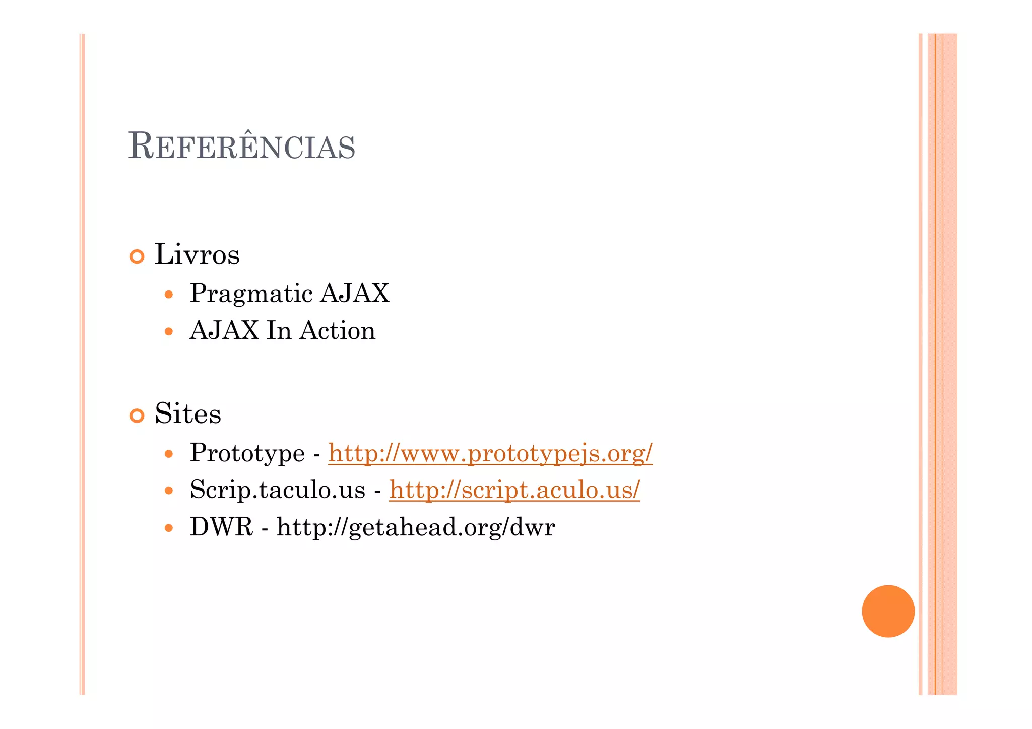 REFERÊNCIAS

 Livros
   Pragmatic AJAX
   AJAX In Action


 Sites
   Prototype - htt //
   P t t       http://www.prototypejs.org/
                                t t   j      /
   Scrip.taculo.us - http://script.aculo.us/
   DWR - http://getahead org/dwr
           http://getahead.org/dwr
 