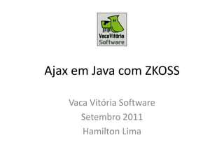 Ajax em Java com ZKOSS Vaca Vitória Software Setembro 2011 Hamilton Lima 