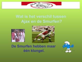 Wat is het verschil tussen
Ajax en de Smurfen?

De Smurfen hebben maar
één klungel.

 