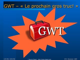 GWT – « Le prochain gros truc! »




                                      GWT

GTI-780 / MTI-780   * Source Clipart : http://www.clipart.com   ETS - Montréal - 2009
 