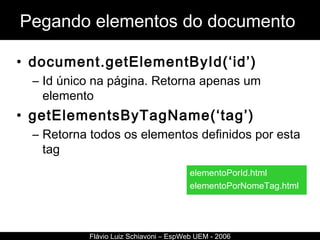 Pegando elementos do documento  document.getElementById(‘id’) Id único na página. Retorna apenas um elemento getElementsByTagName(‘tag’) Retorna todos os elementos definidos por esta tag Flávio Luiz Schiavoni – EspWeb UEM - 2006 elementoPorId.html elementoPorNomeTag.html 