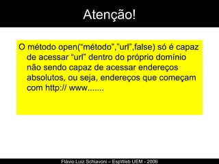 Atenção! Flávio Luiz Schiavoni – EspWeb UEM - 2006 O método open(“método”,”url”,false) só é capaz de acessar “url” dentro do próprio domínio não sendo capaz de acessar endereços absolutos, ou seja, endereços que começam com http:// www....... 