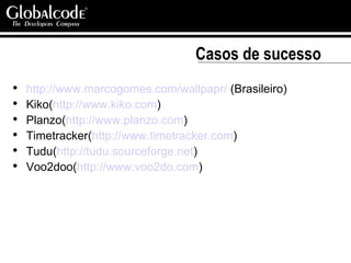 Casos de sucesso http://www.marcogomes.com/wallpapr/  (Brasileiro) Kiko( http://www.kiko.com ) Planzo( http://www.planzo.com ) Timetracker( http://www.timetracker.com ) Tudu( http://tudu.sourceforge.net ) Voo2doo( http://www.voo2do.com ) 