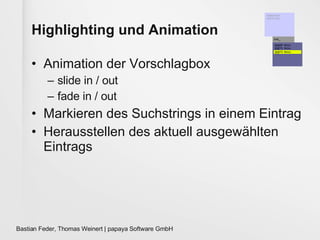Highlighting und Animation Animation der Vorschlagbox slide in / out fade in / out Markieren des Suchstrings in einem Eintrag  Herausstellen des aktuell ausgewählten Eintrags 50668 Köln 50670 Köln  ... 506_  506 68 Köln 506 70 Köln  ... 506 73 Köln  