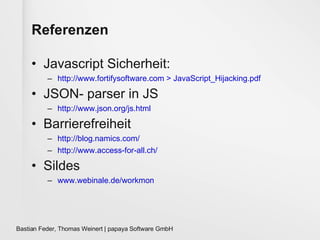 Referenzen Javascript Sicherheit: http://www.fortifysoftware.com > JavaScript_Hijacking.pdf JSON- parser in JS http://www.json.org/js.html Barrierefreiheit http://blog.namics.com/ http://www.access-for-all.ch/ Sildes www.webinale.de/workmon 