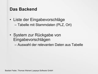 Das Backend Liste der Eingabevorschläge Tabelle mit Stammdaten (PLZ, Ort) System zur Rückgabe von Eingabevorschlägen Auswahl der relevanten Daten aus Tabelle 