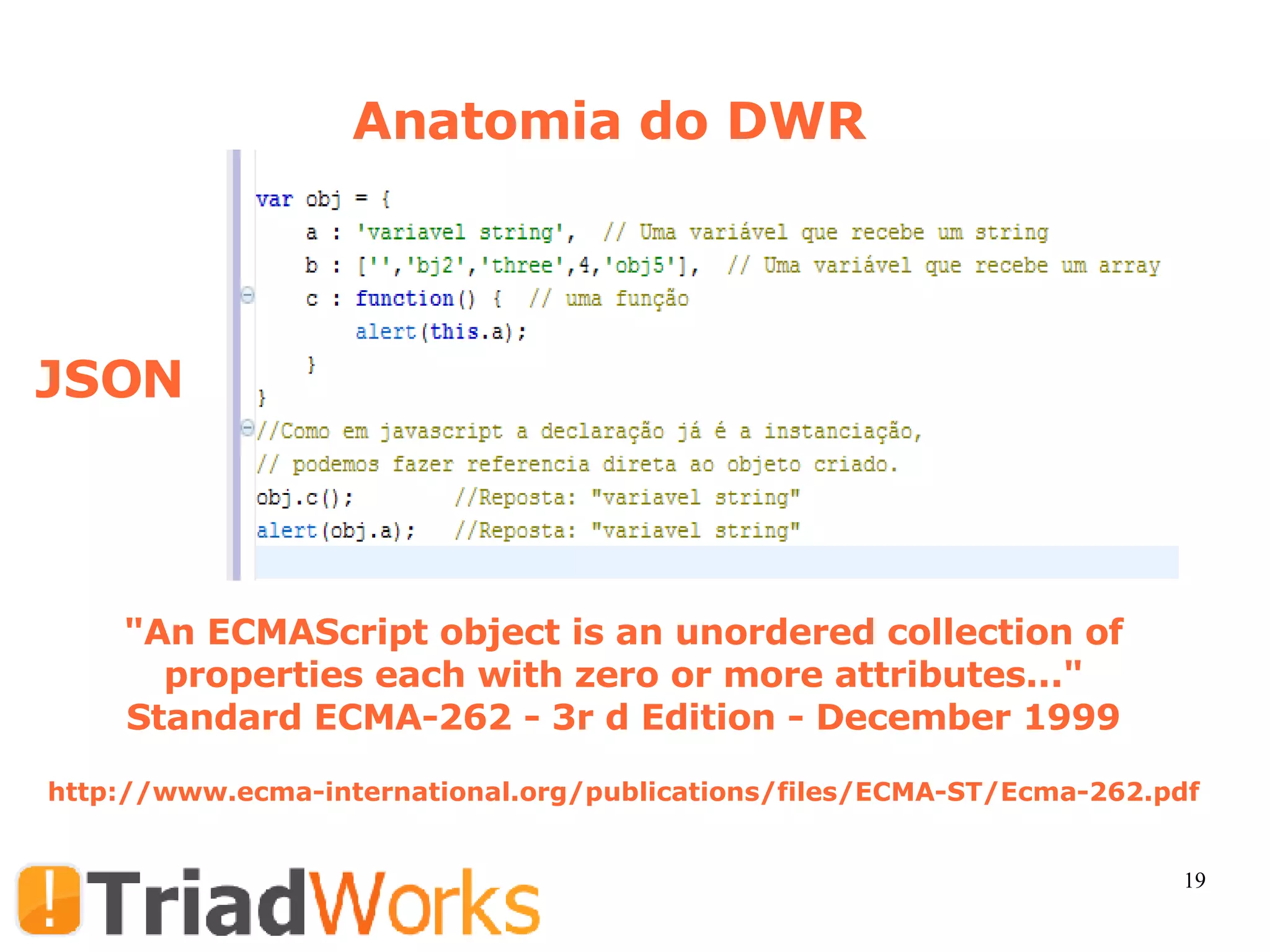 Anatomia do DWR JSON  http://www.ecma-international.org/publications/files/ECMA-ST/Ecma-262.pdf &quot;An ECMAScript object is an unordered collection of properties each with zero or more attributes...&quot; Standard ECMA-262 - 3r d Edition - December 1999 