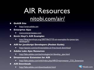 AIR Resources
                     nitobi.com/air/
•   OnAIR Site
     •   http://onair.adobe.om
•   Enterprise Ajax
     ...