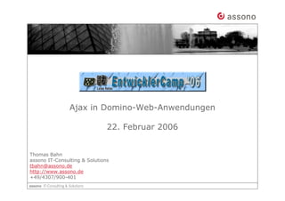 Ajax in Domino-Web-Anwendungen

                               22. Februar 2006


Thomas Bahn
assono IT-Consulting  Solutions
tbahn@assono.de
http://www.assono.de
+49/4307/900-401
 