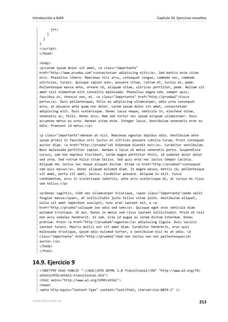 j++;
}
}
}
</script>
</head>
<body>
<p>Lorem ipsum dolor sit amet, <a class="importante"
href="http://www.prueba.com">consectetuer adipiscing elit</a>. Sed mattis enim vitae
orci. Phasellus libero. Maecenas nisl arcu, consequat congue, commodo nec, commodo
ultricies, turpis. Quisque sapien nunc, posuere vitae, rutrum et, luctus at, pede.
Pellentesque massa ante, ornare id, aliquam vitae, ultrices porttitor, pede. Nullam sit
amet nisl elementum elit convallis malesuada. Phasellus magna sem, semper quis,
faucibus ut, rhoncus non, mi. <a class="importante" href="http://prueba2">Fusce
porta</a>. Duis pellentesque, felis eu adipiscing ullamcorper, odio urna consequat
arcu, at posuere ante quam non dolor. Lorem ipsum dolor sit amet, consectetuer
adipiscing elit. Duis scelerisque. Donec lacus neque, vehicula in, eleifend vitae,
venenatis ac, felis. Donec arcu. Nam sed tortor nec ipsum aliquam ullamcorper. Duis
accumsan metus eu urna. Aenean vitae enim. Integer lacus. Vestibulum venenatis erat eu
odio. Praesent id metus.</p>
<p class="importante">Aenean at nisl. Maecenas egestas dapibus odio. Vestibulum ante
ipsum primis in faucibus orci luctus et ultrices posuere cubilia Curae; Proin consequat
auctor diam. <a href="http://prueba">Ut bibendum blandit est</a>. Curabitur vestibulum.
Nunc malesuada porttitor sapien. Aenean a lacus et metus venenatis porta. Suspendisse
cursus, sem non dapibus tincidunt, lorem magna porttitor felis, id sodales dolor dolor
sed urna. Sed rutrum nulla vitae tellus. Sed quis eros nec lectus tempor lacinia.
Aliquam nec lectus nec neque aliquet dictum. Etiam <a href="http://prueba3">consequat
sem quis massa</a>. Donec aliquam euismod diam. In magna massa, mattis id, pellentesque
sit amet, porta sit amet, lectus. Curabitur posuere. Aliquam in elit. Fusce
condimentum, arcu in scelerisque lobortis, ante arcu scelerisque mi, at cursus mi risus
sed tellus.</p>
<p>Donec sagittis, nibh nec ullamcorper tristique, <span class="importante">pede velit
feugiat massa</span>, at sollicitudin justo tellus vitae justo. Vestibulum aliquet,
nulla sit amet imperdiet suscipit, nunc erat laoreet est, a <a
href="http://prueba">aliquam leo odio sed sem</a>. Quisque eget eros vehicula diam
euismod tristique. Ut dui. Donec in metus sed risus laoreet sollicitudin. Proin et nisi
non arcu sodales hendrerit. In sem. Cras id augue eu lorem dictum interdum. Donec
pretium. Proin <a href="http://prueba4">egestas</a> adipiscing ligula. Duis iaculis
laoreet turpis. Mauris mollis est sit amet diam. Curabitur hendrerit, eros quis
malesuada tristique, ipsum odio euismod tortor, a vestibulum nisl mi at odio. <a
class="importante" href="http://prueba5">Sed non lectus non est pellentesque</a>
auctor.</p>
</body>
</html>
14.9. Ejercicio 9
<!DOCTYPE html PUBLIC "-//W3C//DTD XHTML 1.0 Transitional//EN" "http://www.w3.org/TR/
xhtml1/DTD/xhtml1-transitional.dtd">
<html xmlns="http://www.w3.org/1999/xhtml">
<head>
<meta http-equiv="Content-Type" content="text/html; charset=iso-8859-1" />
Introducción a AJAX Capítulo 14. Ejercicios resueltos
www.librosweb.es 213
 