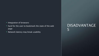 • Integration of browsers
• hard for the user to bookmark the state of the web
page
• Network latency may break usability
 