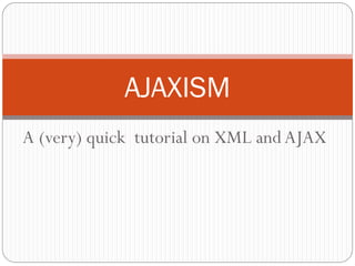 AJAXISM
A (very) quick tutorial on XML and AJAX
 