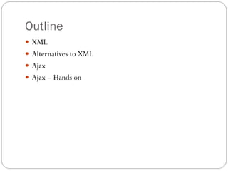 Outline
 XML
 Alternatives to XML
 Ajax
 Ajax – Hands on
 
