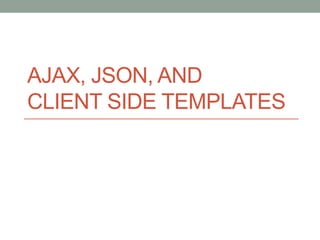 AJAX, JSON, AND
CLIENT SIDE TEMPLATES
 