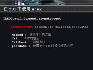 在 YUI 下使用 Ajax
YAHOO.util.Connect.asyncRequest
asyncRequest(method,uri,callback,postData)
Method : 请求使用的方法
Uri : 请求的地址
Callback : 回调方法
postData : 使用 POST 的时候传输的内容
 