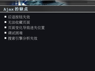 Ajax 的缺点
 后退按钮失效
 无法收藏页面
 页面变化导致迷失位置
 调试困难
 搜索引擎分析失效
 