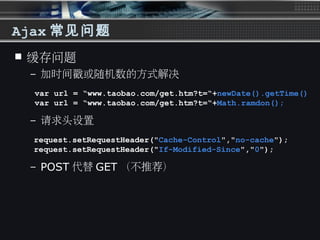 Ajax 常见问题
 缓存问题
– 加时间戳或随机数的方式解决
– 请求头设置
– POST 代替 GET （不推荐）
var url = “www.taobao.com/get.htm?t=“+newDate().getTime()
var url = “www.taobao.com/get.htm?t=“+Math.ramdon();
request.setRequestHeader("Cache-Control","no-cache");
request.setRequestHeader("If-Modified-Since","0");
 